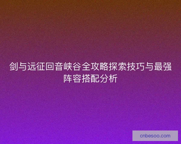 剑与远征回音峡谷全攻略探索技巧与最强阵容搭配分析