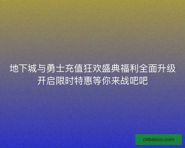 地下城与勇士充值狂欢盛典福利全面升级开启限时特惠等你来战吧吧