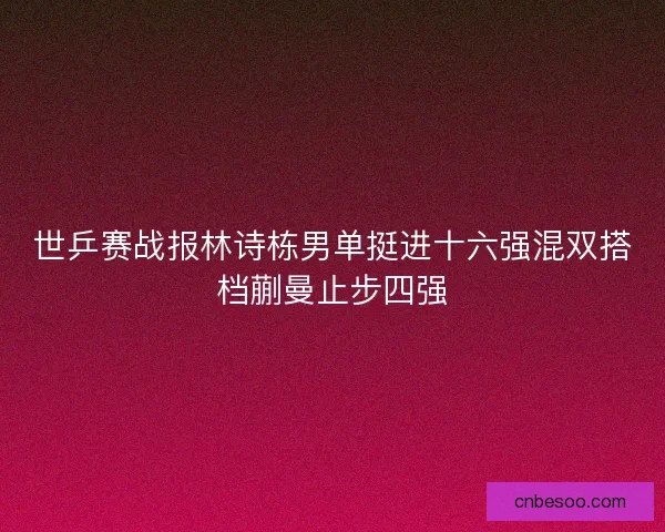 世乒赛战报林诗栋男单挺进十六强混双搭档蒯曼止步四强