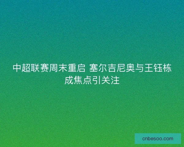 中超联赛周末重启 塞尔吉尼奥与王钰栋成焦点引关注