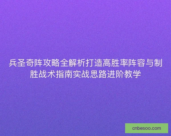 兵圣奇阵攻略全解析打造高胜率阵容与制胜战术指南实战思路进阶教学