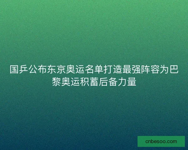 国乒公布东京奥运名单打造最强阵容为巴黎奥运积蓄后备力量
