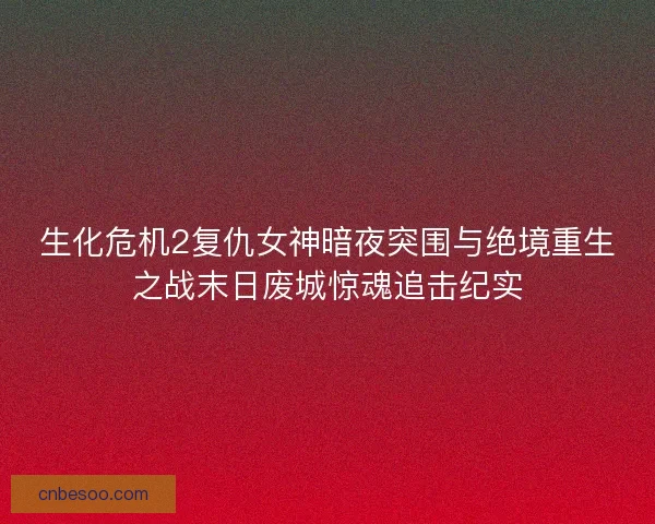 生化危机2复仇女神暗夜突围与绝境重生之战末日废城惊魂追击纪实