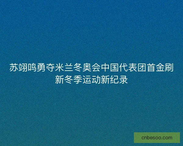 苏翊鸣勇夺米兰冬奥会中国代表团首金刷新冬季运动新纪录