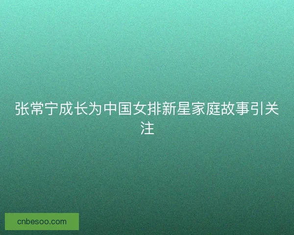 张常宁成长为中国女排新星家庭故事引关注