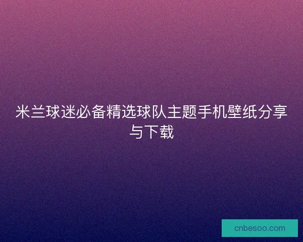 米兰球迷必备精选球队主题手机壁纸分享与下载