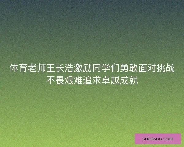体育老师王长浩激励同学们勇敢面对挑战不畏艰难追求卓越成就