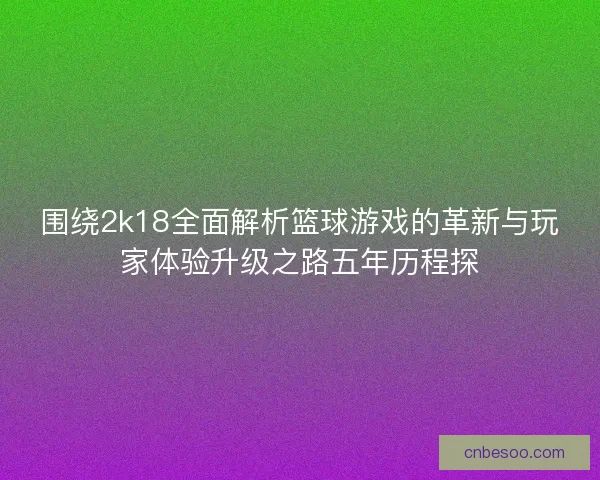 围绕2k18全面解析篮球游戏的革新与玩家体验升级之路五年历程探
